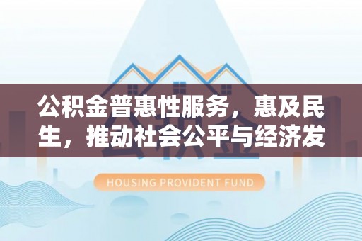 当阳公积金普惠性服务，惠及民生，推动社会公平与经济发展的基石