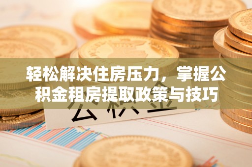当阳轻松解决住房压力，掌握公积金租房提取政策与技巧