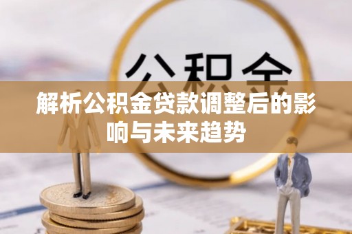 当阳解析公积金贷款调整后的影响与未来趋势