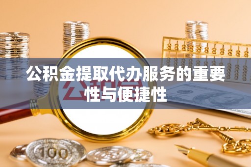 当阳公积金提取代办服务的重要性与便捷性