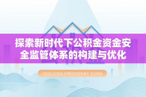 当阳探索新时代下公积金资金安全监管体系的构建与优化
