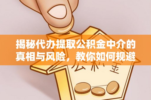 当阳揭秘代办提取公积金中介的真相与风险，教你如何规避陷阱
