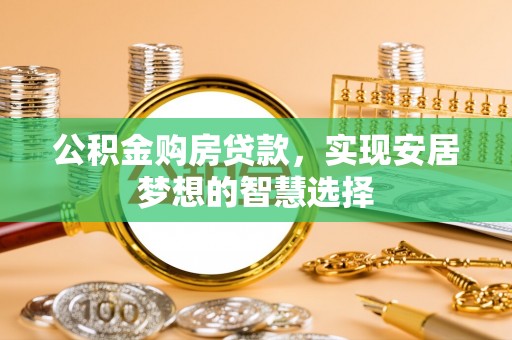 当阳公积金购房贷款，实现安居梦想的智慧选择