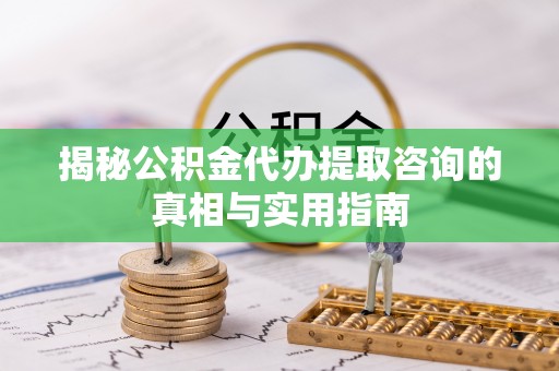 当阳揭秘公积金代办提取咨询的真相与实用指南