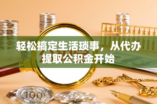 当阳轻松搞定生活琐事，从代办提取公积金开始