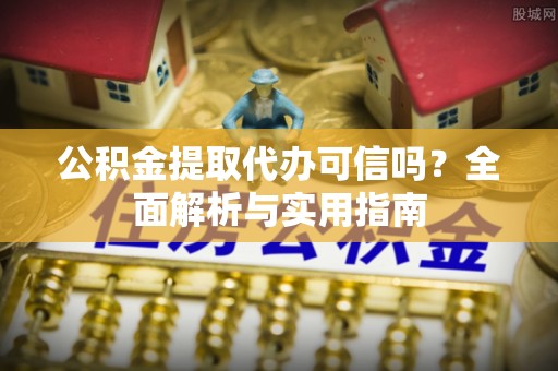 当阳公积金提取代办可信吗？全面解析与实用指南