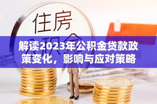 当阳解读2023年公积金贷款政策变化，影响与应对策略