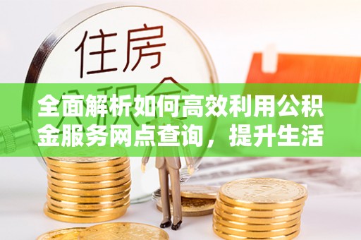当阳全面解析如何高效利用公积金服务网点查询，提升生活便利性