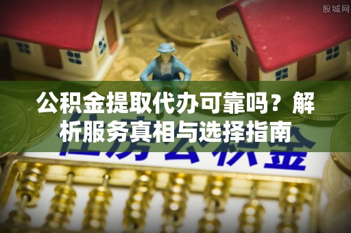 当阳公积金提取代办可靠吗？解析服务真相与选择指南