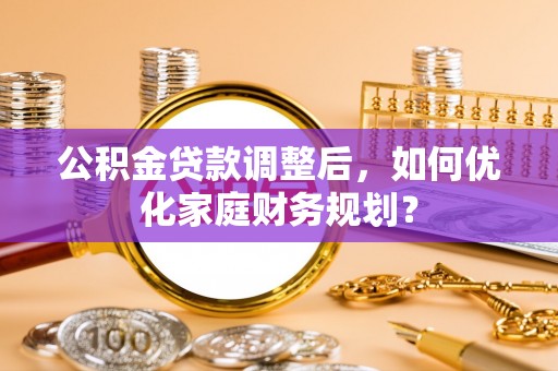 当阳公积金贷款调整后，如何优化家庭财务规划？