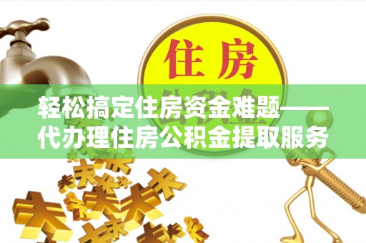 当阳轻松搞定住房资金难题——代办理住房公积金提取服务详解