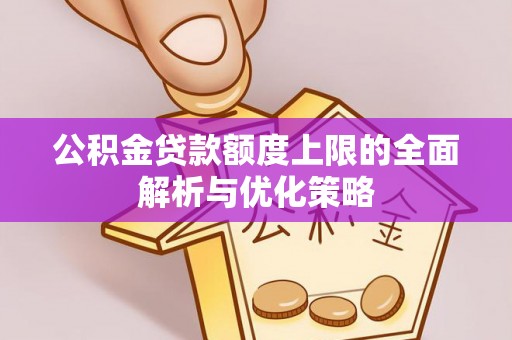 当阳公积金贷款额度上限的全面解析与优化策略