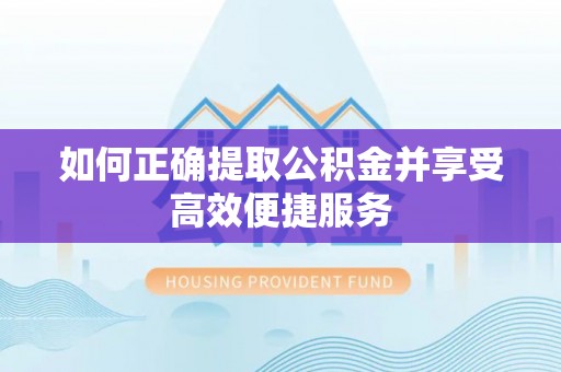 当阳如何正确提取公积金并享受高效便捷服务