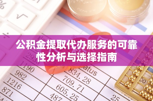 当阳公积金提取代办服务的可靠性分析与选择指南