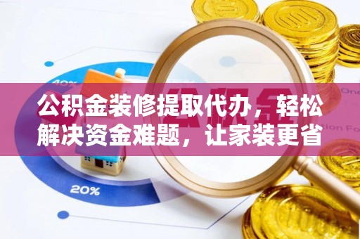 当阳公积金装修提取代办，轻松解决资金难题，让家装更省心