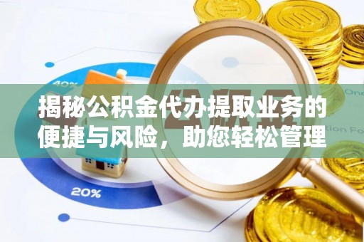 当阳揭秘公积金代办提取业务的便捷与风险，助您轻松管理财务