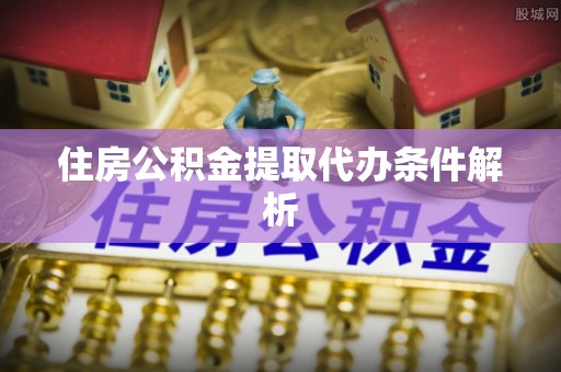 当阳住房公积金提取代办条件解析
