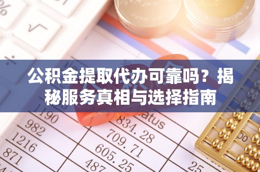 当阳公积金提取代办可靠吗？揭秘服务真相与选择指南