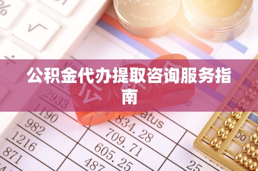 当阳公积金代办提取咨询服务指南
