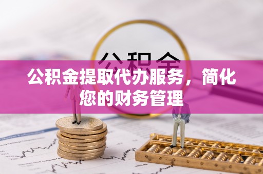 当阳公积金提取代办服务，简化您的财务管理