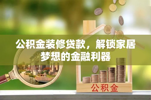 当阳公积金装修贷款，解锁家居梦想的金融利器