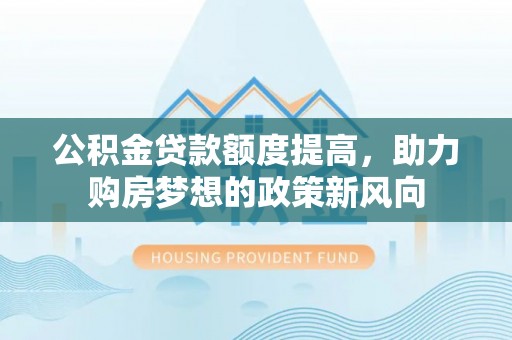 当阳公积金贷款额度提高，助力购房梦想的政策新风向