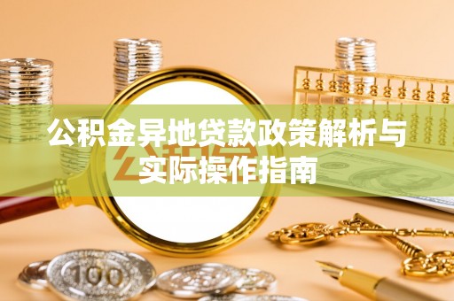 当阳公积金异地贷款政策解析与实际操作指南