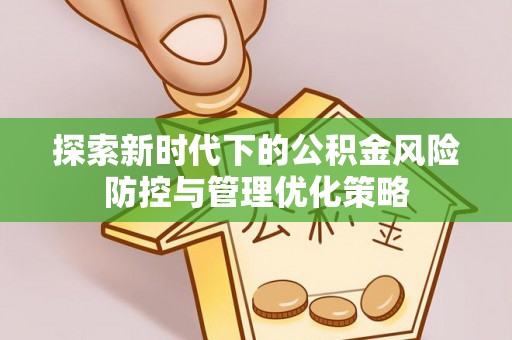 当阳探索新时代下的公积金风险防控与管理优化策略