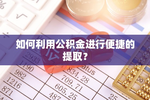当阳如何利用公积金进行便捷的提取？