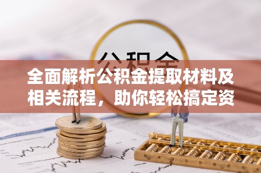 当阳全面解析公积金提取材料及相关流程，助你轻松搞定资金提取