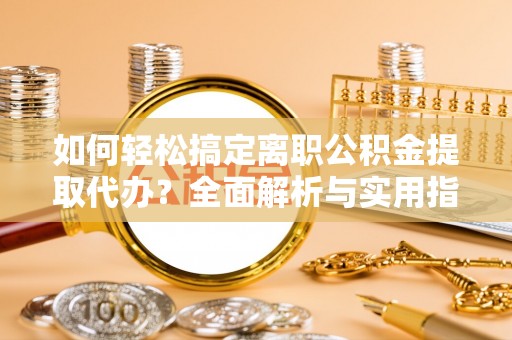 当阳如何轻松搞定离职公积金提取代办？全面解析与实用指南