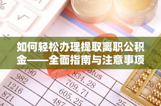 当阳如何轻松办理提取离职公积金——全面指南与注意事项