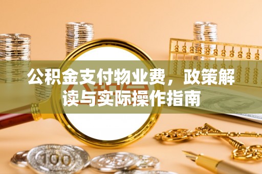 当阳公积金支付物业费，政策解读与实际操作指南