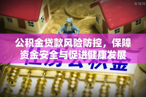当阳公积金贷款风险防控，保障资金安全与促进健康发展