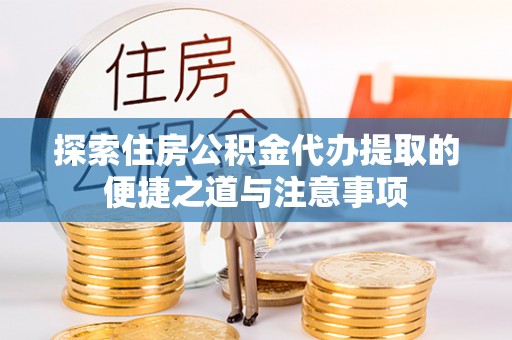 当阳探索住房公积金代办提取的便捷之道与注意事项