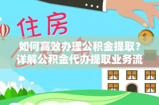 当阳如何高效办理公积金提取？详解公积金代办提取业务流程与优势