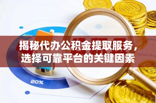 当阳揭秘代办公积金提取服务，选择可靠平台的关键因素
