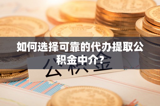 当阳如何选择可靠的代办提取公积金中介？