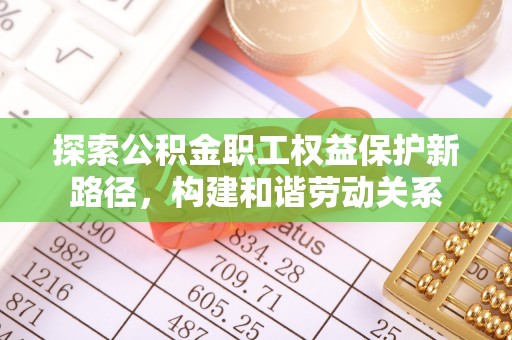 当阳探索公积金职工权益保护新路径，构建和谐劳动关系