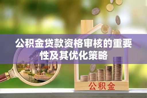 当阳公积金贷款资格审核的重要性及其优化策略