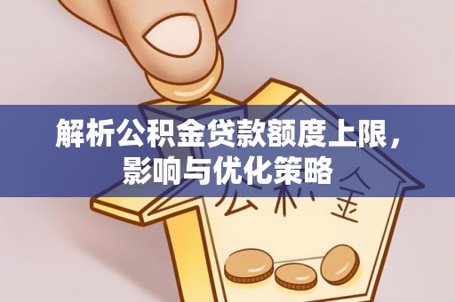 当阳解析公积金贷款额度上限，影响与优化策略