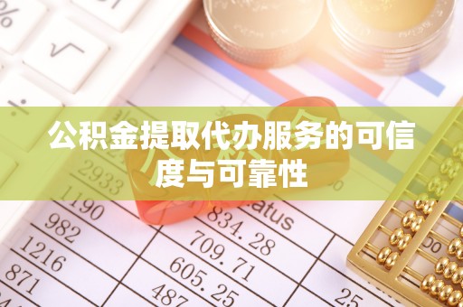 当阳公积金提取代办服务的可信度与可靠性