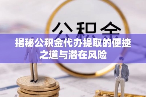 当阳揭秘公积金代办提取的便捷之道与潜在风险