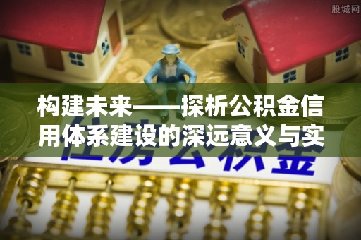当阳构建未来——探析公积金信用体系建设的深远意义与实践路径