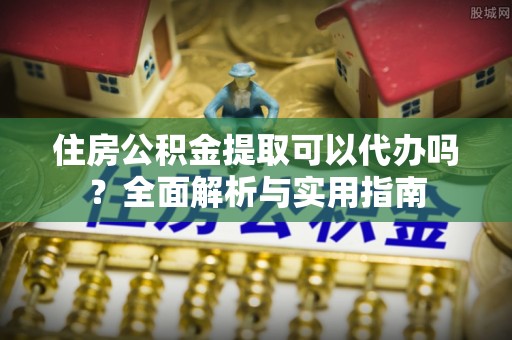 当阳住房公积金提取可以代办吗？全面解析与实用指南