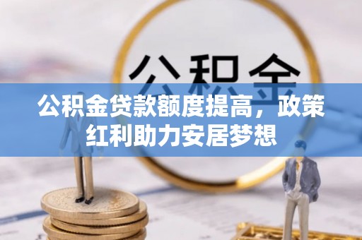 当阳公积金贷款额度提高，政策红利助力安居梦想