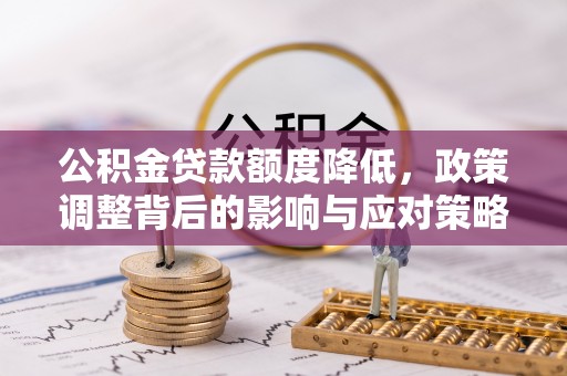 当阳公积金贷款额度降低，政策调整背后的影响与应对策略