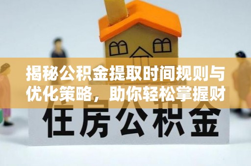 当阳揭秘公积金提取时间规则与优化策略，助你轻松掌握财富流动