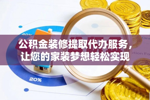 当阳公积金装修提取代办服务，让您的家装梦想轻松实现