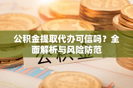 当阳公积金提取代办可信吗？全面解析与风险防范